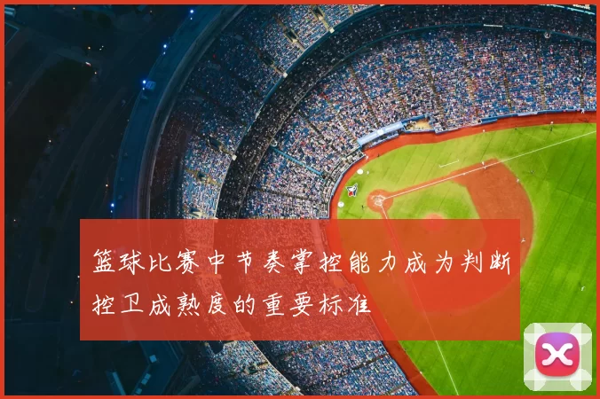 篮球比赛中节奏掌控能力成为判断控卫成熟度的重要标准