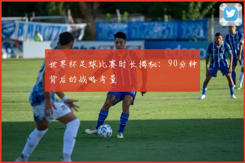 世界杯足球比赛时长揭秘:90分钟背后的战略考量