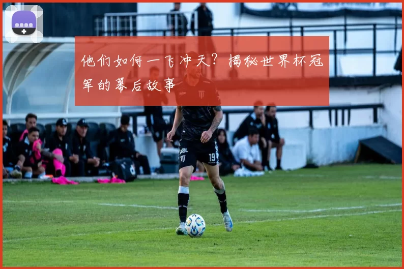 他们如何一飞冲天?揭秘世界杯冠军的幕后故事