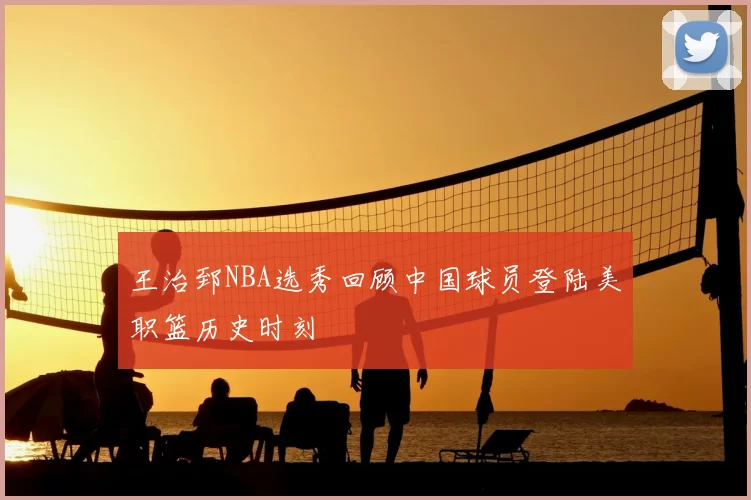 王治郅NBA选秀回顾中国球员登陆美职篮历史时刻