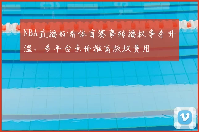 NBA直播好看体育赛事转播权争夺升温,多平台竞价推高版权费用