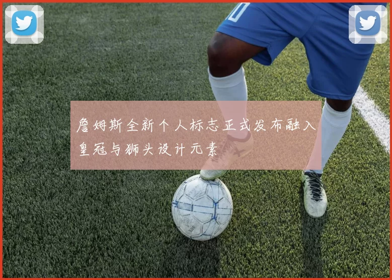 詹姆斯全新个人标志正式发布融入皇冠与狮头设计元素