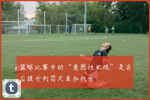 篮球比赛中的“意图性犯规”是否应提升判罚尺度和代价