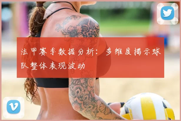 法甲赛季数据分析:多维度揭示球队整体表现波动