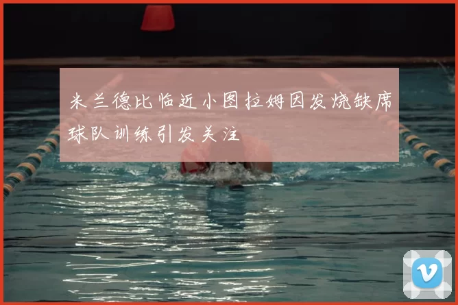 米兰德比临近小图拉姆因发烧缺席球队训练引发关注