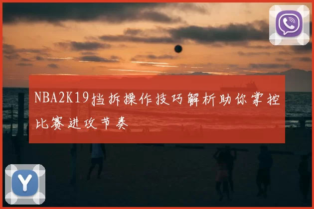 NBA2K19挡拆操作技巧解析助你掌控比赛进攻节奏