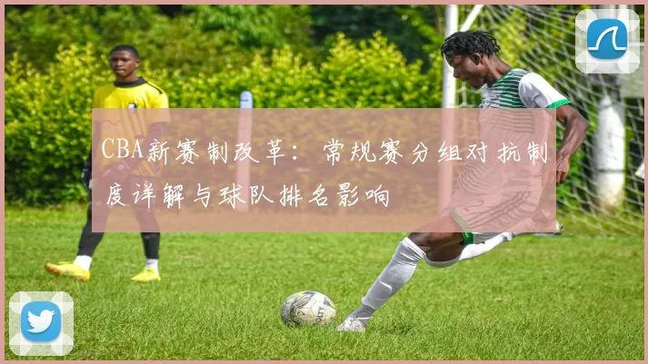 CBA新赛制改革：常规赛分组对抗制度详解与球队排名影响