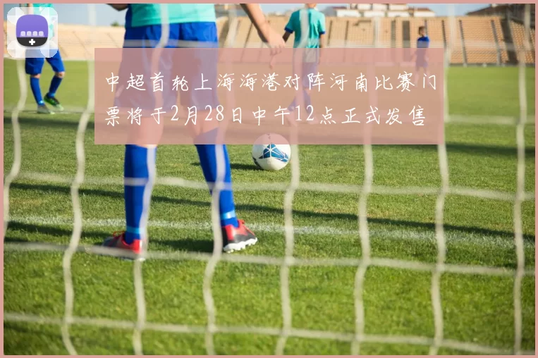 中超首轮上海海港对阵河南比赛门票将于2月28日中午12点正式发售