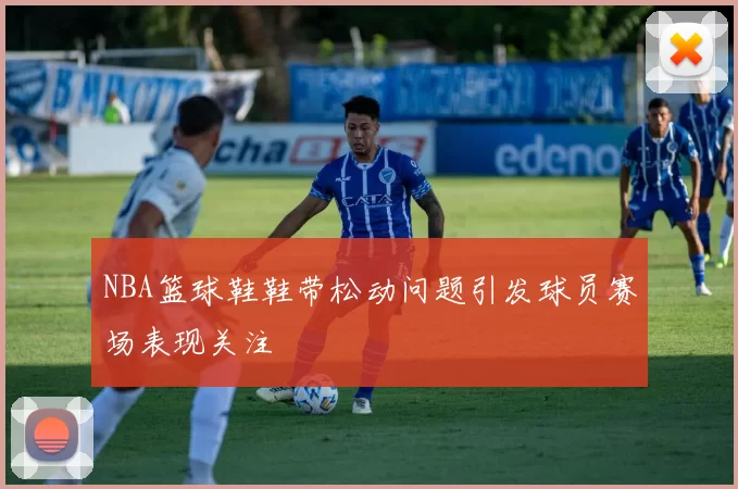 NBA篮球鞋鞋带松动问题引发球员赛场表现关注