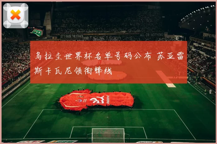 乌拉圭世界杯名单号码公布 苏亚雷斯卡瓦尼领衔锋线