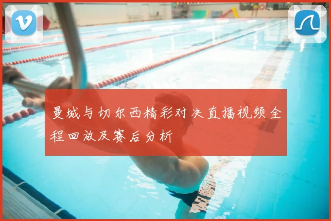曼城与切尔西精彩对决直播视频全程回放及赛后分析