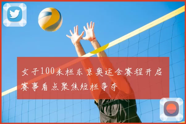 女子100米栏东京奥运会赛程开启 赛事看点聚焦短栏争夺