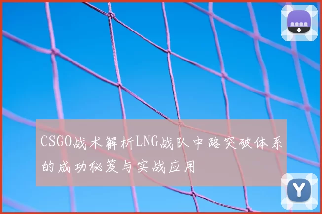 CSGO战术解析LNG战队中路突破体系的成功秘笈与实战应用