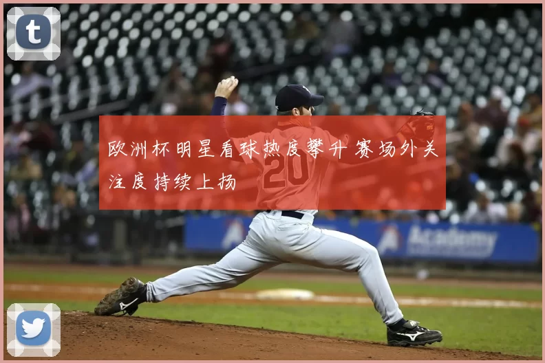 欧洲杯明星看球热度攀升 赛场外关注度持续上扬