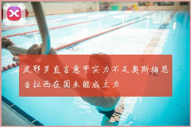 皮耶罗直言意甲实力不足奥斯梅恩吉拉西在国米能成主力