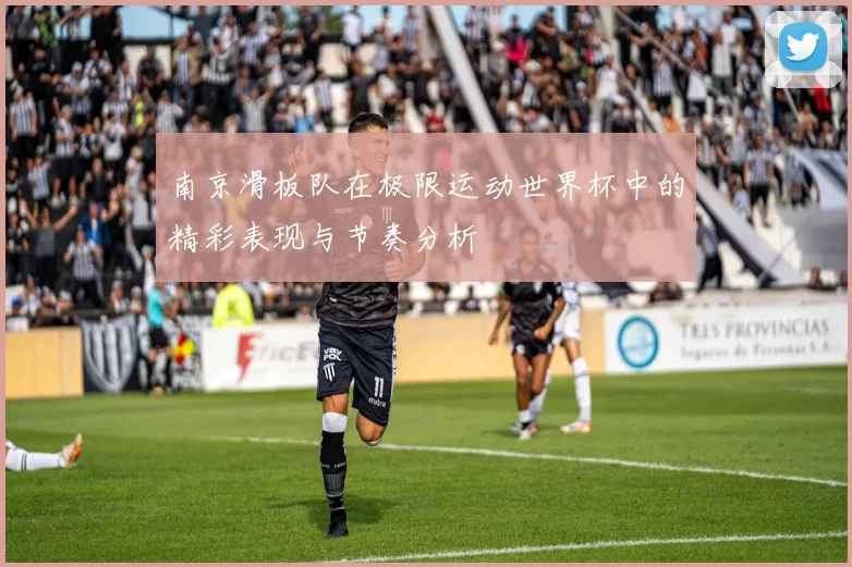 南京滑板队在极限运动世界杯中的精彩表现与节奏分析
