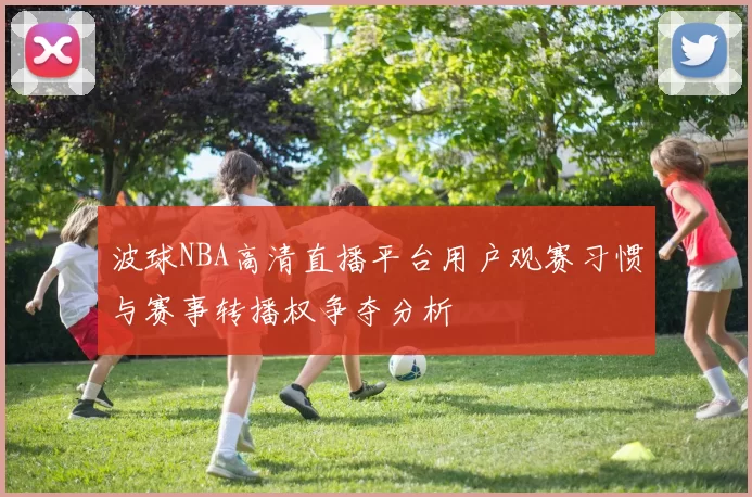 波球NBA高清直播平台用户观赛习惯与赛事转播权争夺分析