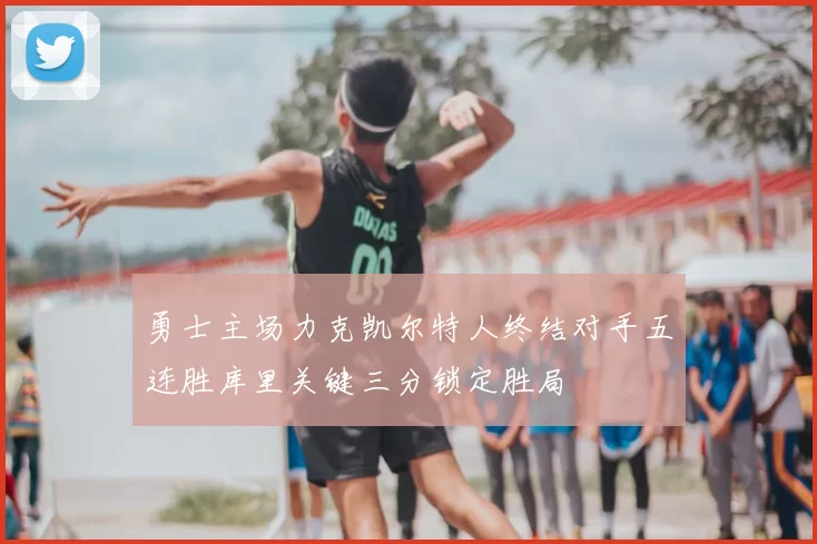 勇士主场力克凯尔特人终结对手五连胜库里关键三分锁定胜局
