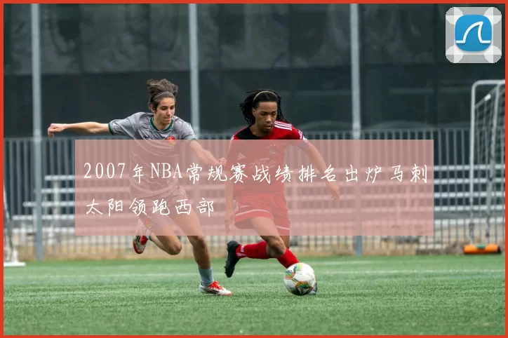 2007年NBA常规赛战绩排名出炉马刺太阳领跑西部