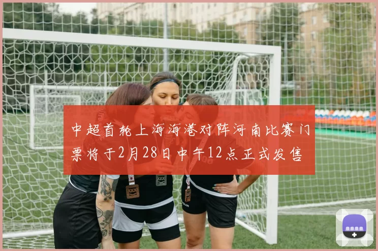 中超首轮上海海港对阵河南比赛门票将于2月28日中午12点正式发售