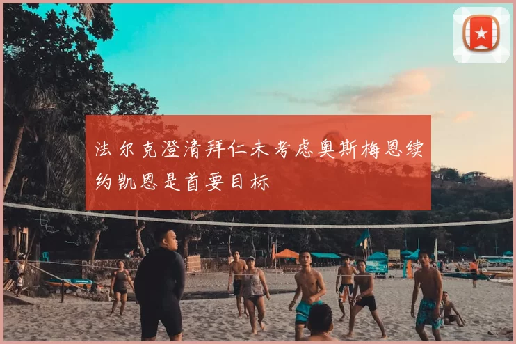 法尔克澄清拜仁未考虑奥斯梅恩续约凯恩是首要目标