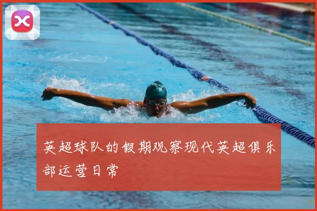 英超球队的假期观察现代英超俱乐部运营日常