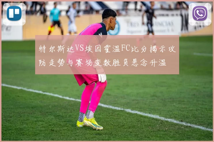 特尔斯达VS埃因霍温FC比分揭示攻防走势与赛场变数胜负悬念升温