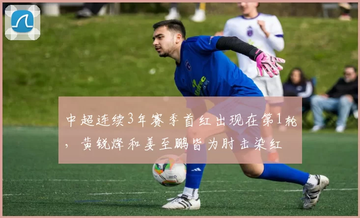中超连续3年赛季首红出现在第1轮，黄锐烽和姜至鹏皆为肘击染红