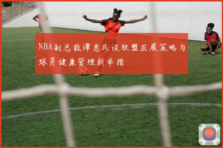 NBA副总裁谭惠民谈联盟发展策略与球员健康管理新举措