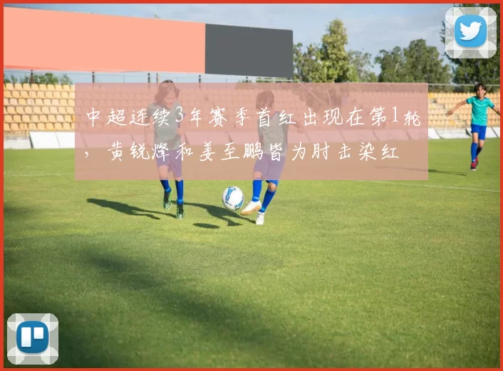 中超连续3年赛季首红出现在第1轮，黄锐烽和姜至鹏皆为肘击染红