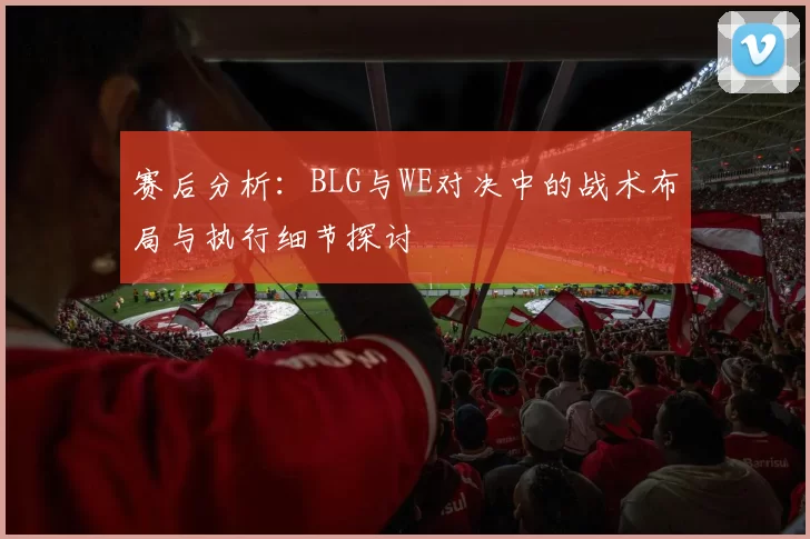 赛后分析:BLG与WE对决中的战术布局与执行细节探讨