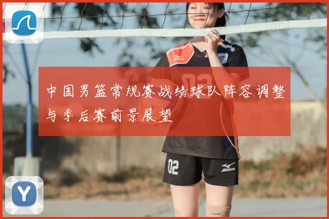 中国男篮常规赛战绩球队阵容调整与季后赛前景展望