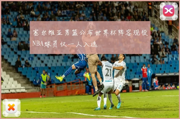 塞尔维亚男篮公布世界杯阵容现役NBA球员仅一人入选