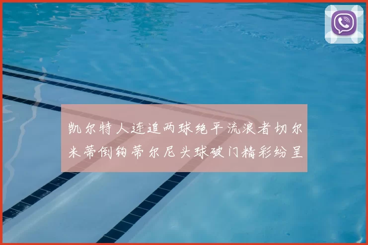 凯尔特人连追两球绝平流浪者切尔米蒂倒钩蒂尔尼头球破门精彩纷呈