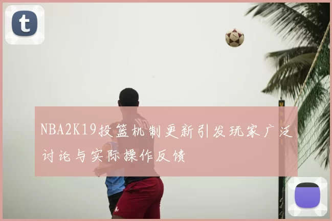 NBA2K19投篮机制更新引发玩家广泛讨论与实际操作反馈