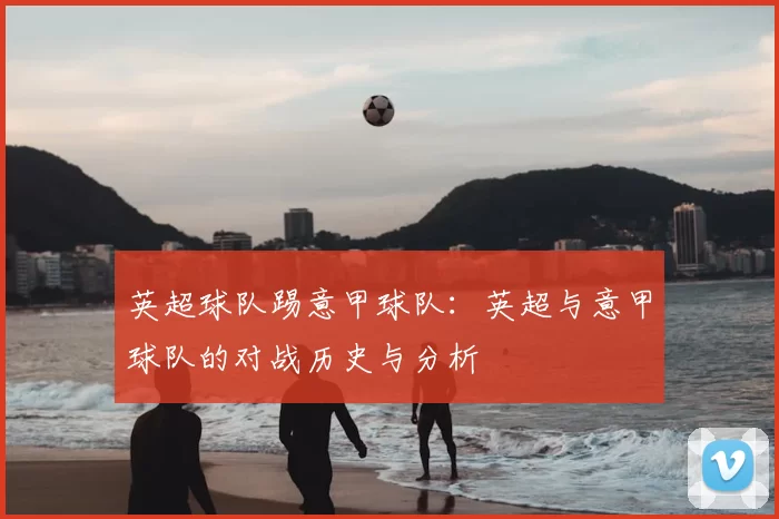 英超球队踢意甲球队:英超与意甲球队的对战历史与分析