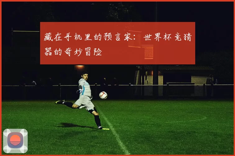 藏在手机里的预言家:世界杯竞猜器的奇妙冒险
