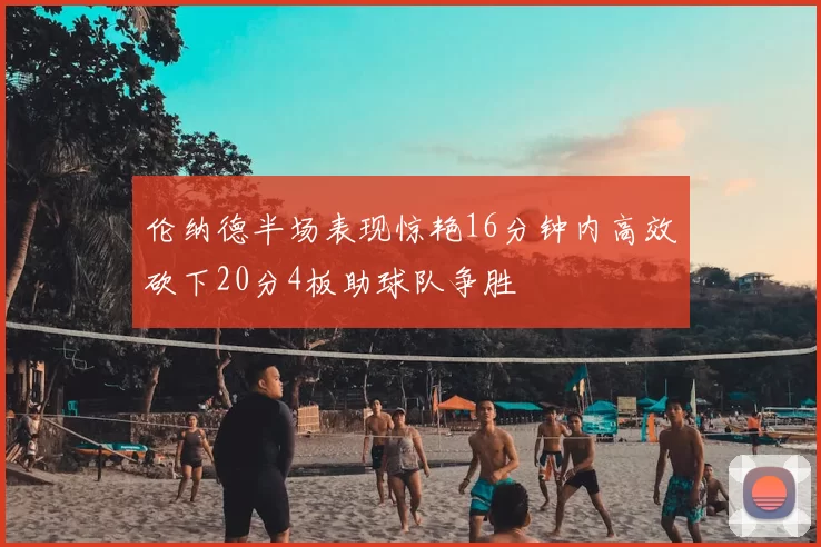 伦纳德半场表现惊艳16分钟内高效砍下20分4板助球队争胜