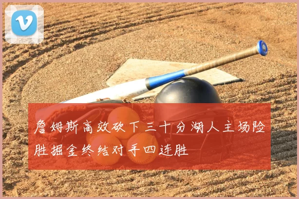 詹姆斯高效砍下三十分湖人主场险胜掘金终结对手四连胜