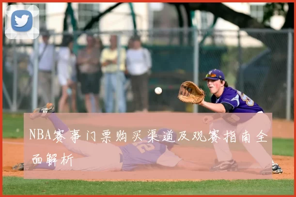 NBA赛事门票购买渠道及观赛指南全面解析