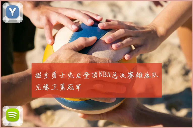 掘金勇士先后登顶NBA总决赛雄鹿队无缘卫冕冠军