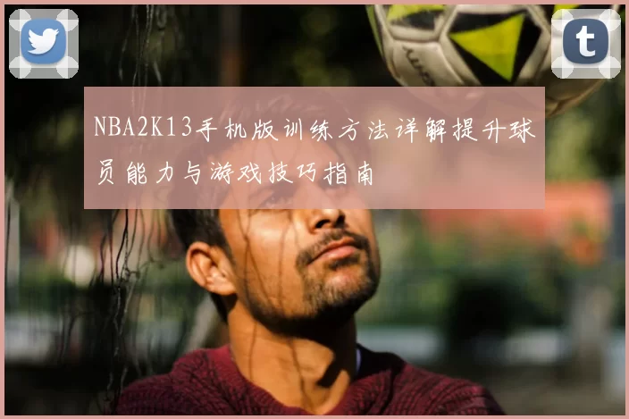 NBA2K13手机版训练方法详解提升球员能力与游戏技巧指南