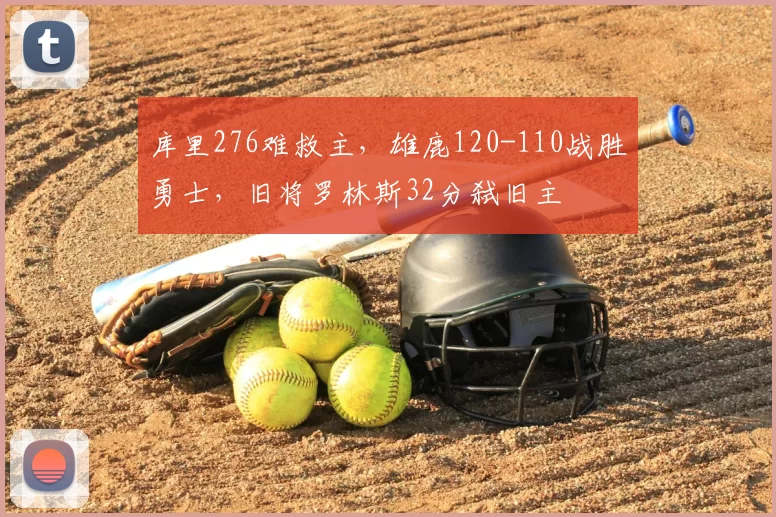 库里276难救主,雄鹿120-110战胜勇士,旧将罗林斯32分弑旧主
