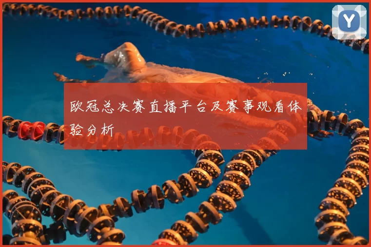 欧冠总决赛直播平台及赛事观看体验分析