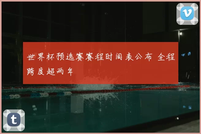 世界杯预选赛赛程时间表公布 全程跨度超两年