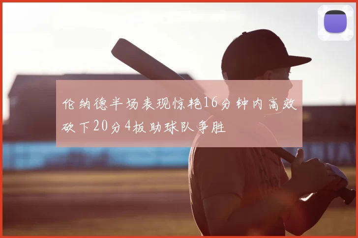 伦纳德半场表现惊艳16分钟内高效砍下20分4板助球队争胜