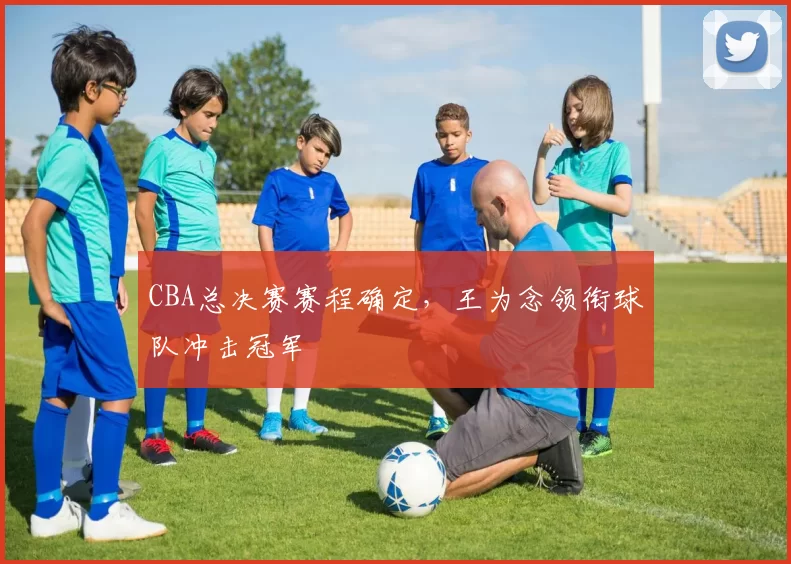 CBA总决赛赛程确定,王为念领衔球队冲击冠军