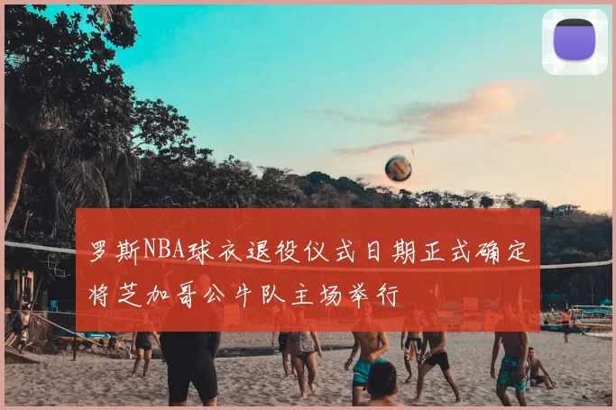 罗斯NBA球衣退役仪式日期正式确定将芝加哥公牛队主场举行