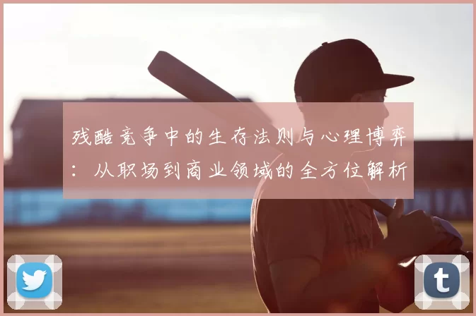 残酷竞争中的生存法则与心理博弈:从职场到商业领域的全方位解析
