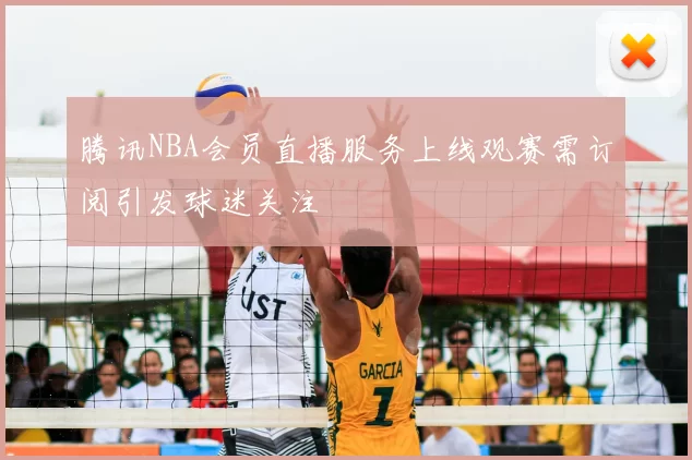 腾讯NBA会员直播服务上线观赛需订阅引发球迷关注
